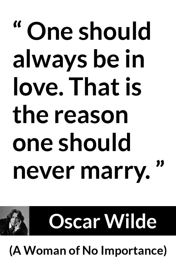 Oscar Wilde quote about love from A Woman of No Importance - One should always be in love. That is the reason one should never marry.