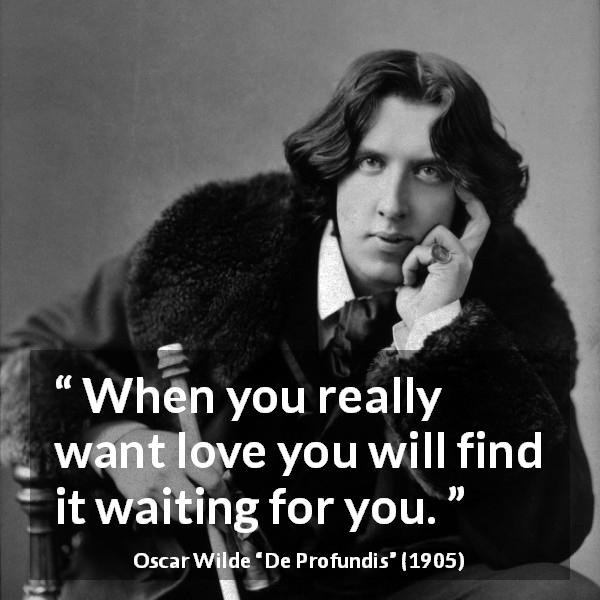 Oscar Wilde quote about love from De Profundis - When you really want love you will find it waiting for you.