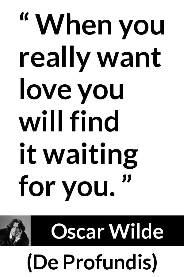 Oscar Wilde quote about love from De Profundis - When you really want love you will find it waiting for you.