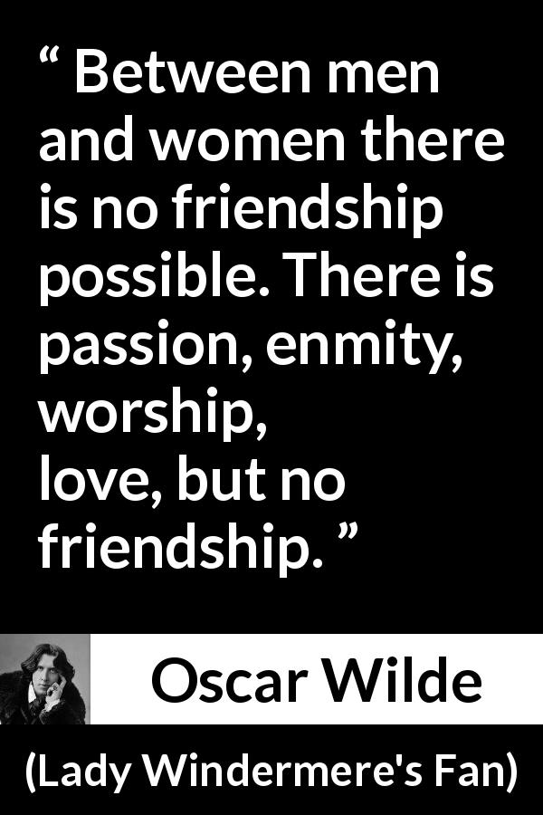 Oscar Wilde quote about love from Lady Windermere's Fan - Between men and women there is no friendship possible. There is passion, enmity, worship, love, but no friendship.