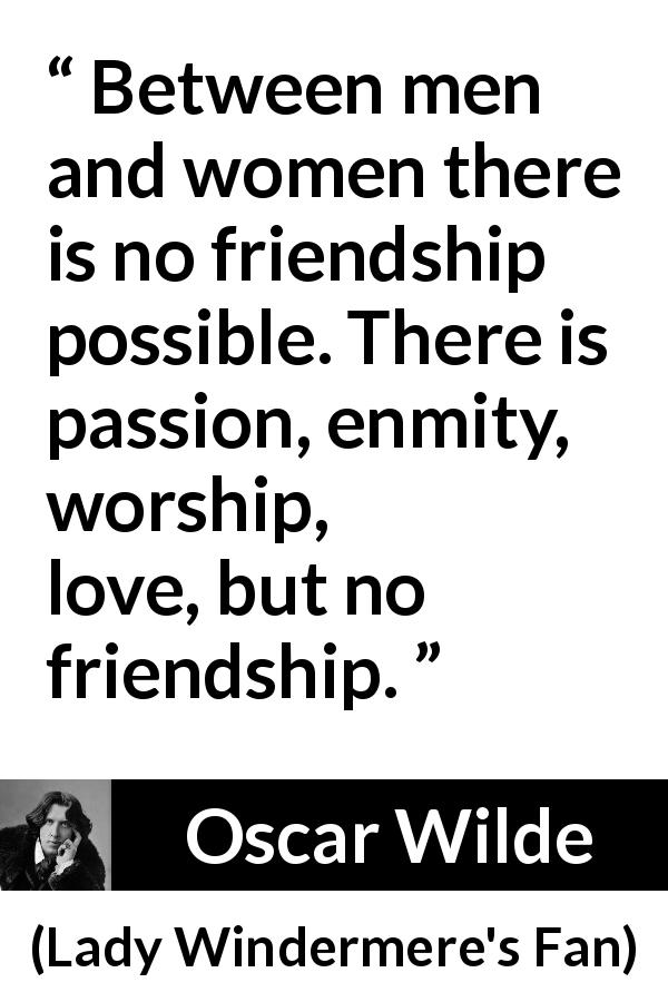 Oscar Wilde quote about love from Lady Windermere's Fan - Between men and women there is no friendship possible. There is passion, enmity, worship, love, but no friendship.