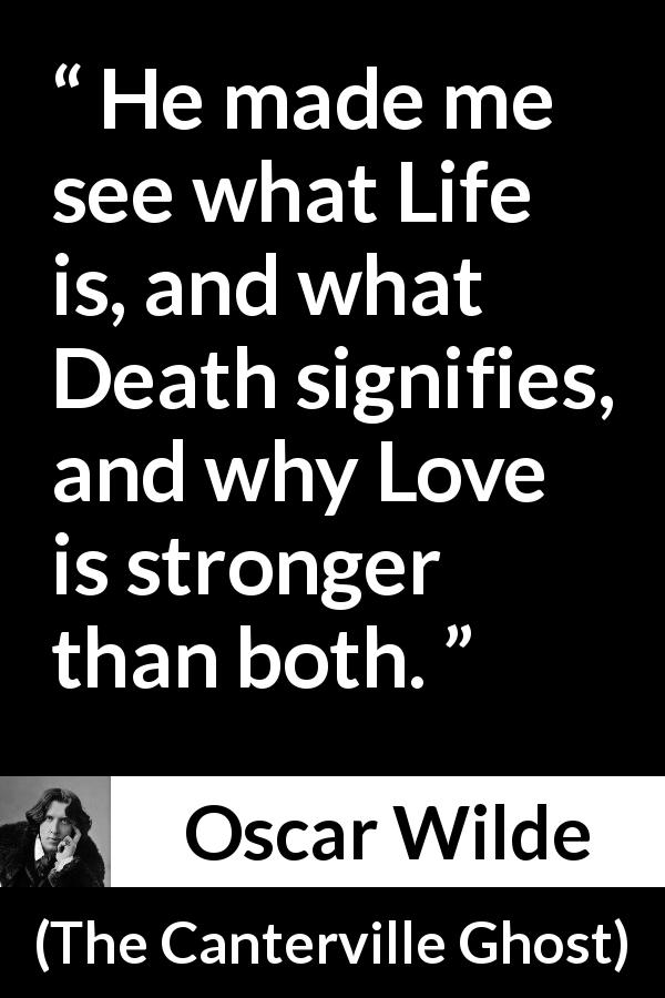 Oscar Wilde quote about love from The Canterville Ghost - He made me see what Life is, and what Death signifies, and why Love is stronger than both.