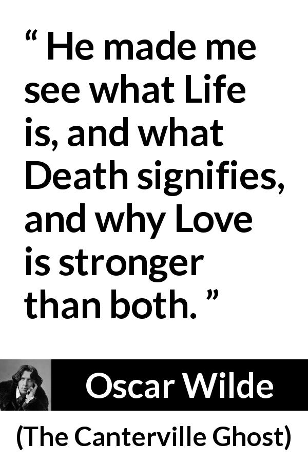 Oscar Wilde quote about love from The Canterville Ghost - He made me see what Life is, and what Death signifies, and why Love is stronger than both.