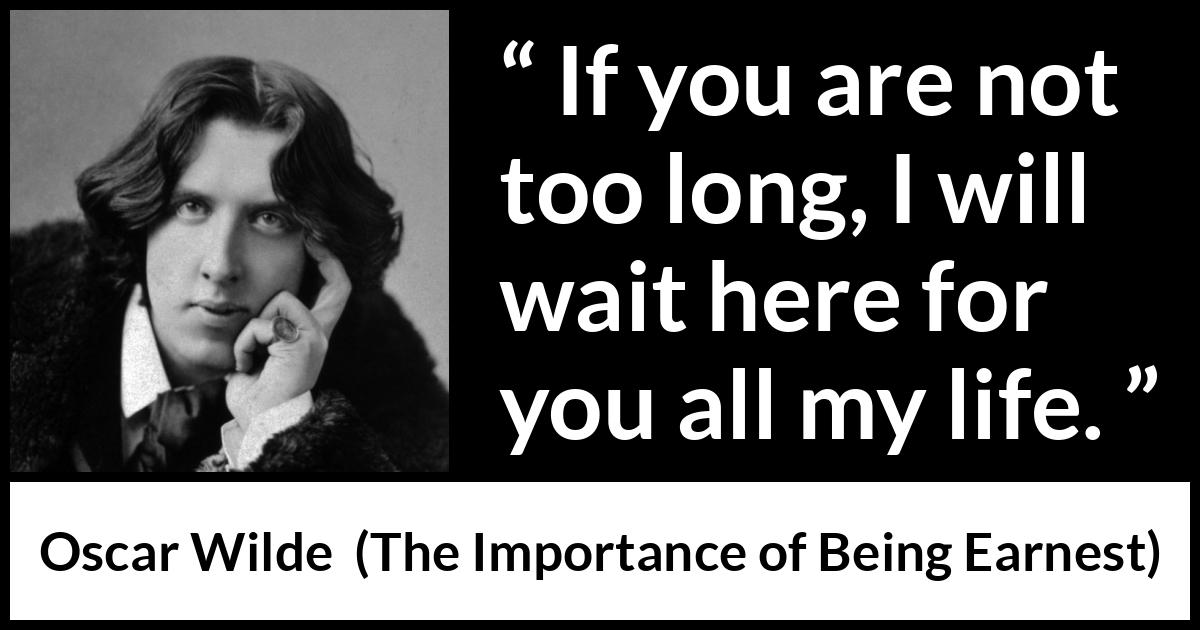 Oscar Wilde quote about love from The Importance of Being Earnest - If you are not too long, I will wait here for you all my life.