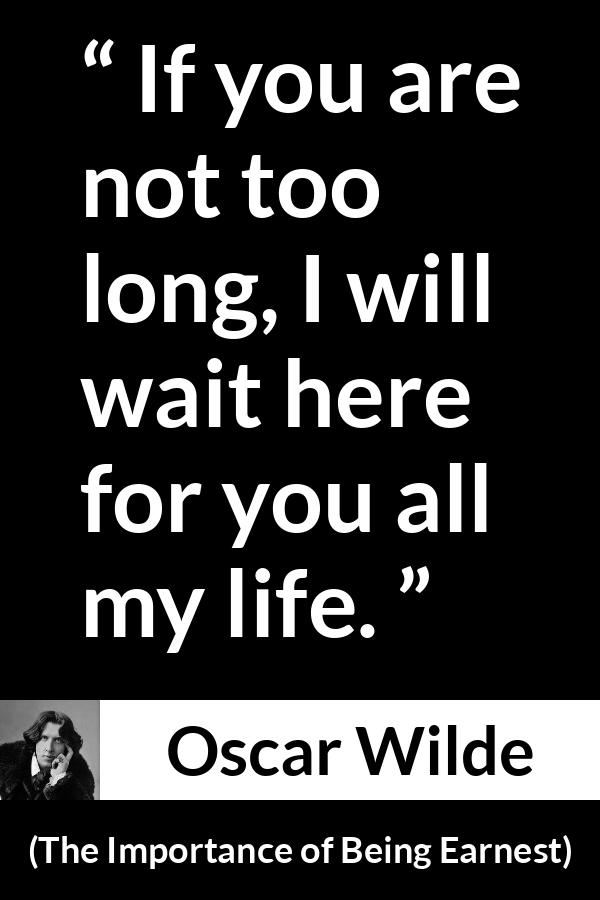 Oscar Wilde quote about love from The Importance of Being Earnest - If you are not too long, I will wait here for you all my life.