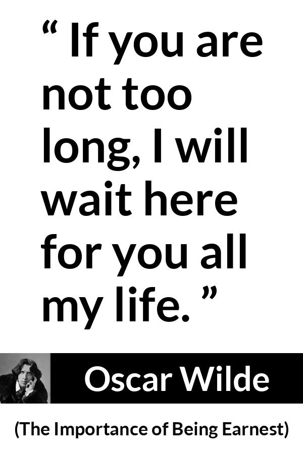 Oscar Wilde quote about love from The Importance of Being Earnest - If you are not too long, I will wait here for you all my life.