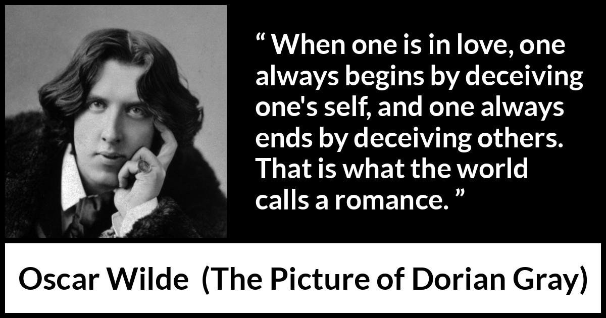 Oscar Wilde quote about love from The Picture of Dorian Gray - When one is in love, one always begins by deceiving one's self, and one always ends by deceiving others. That is what the world calls a romance.