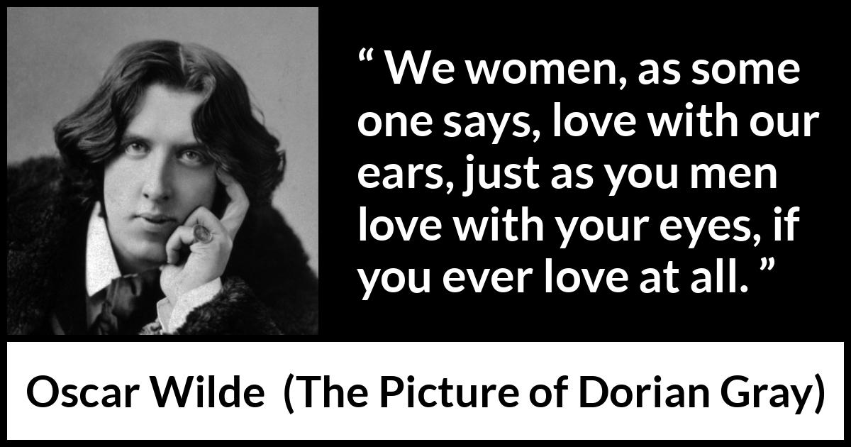 Oscar Wilde quote about love from The Picture of Dorian Gray - We women, as some one says, love with our ears, just as you men love with your eyes, if you ever love at all.