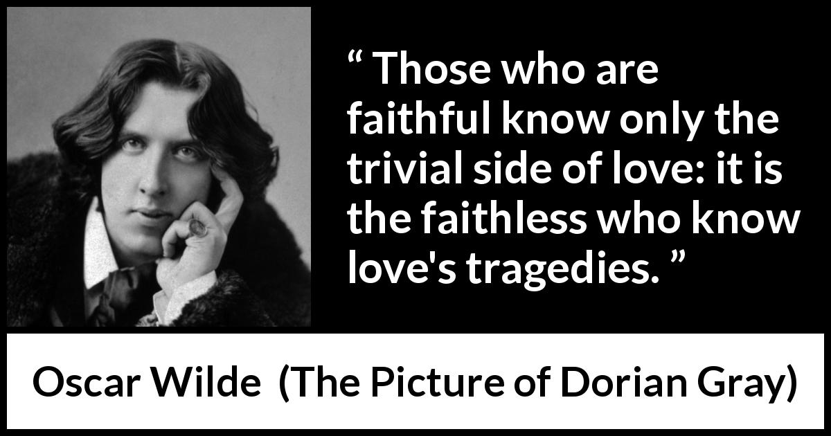 Oscar Wilde quote about love from The Picture of Dorian Gray - Those who are faithful know only the trivial side of love: it is the faithless who know love's tragedies.