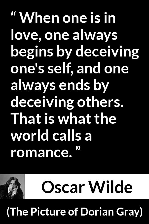 Oscar Wilde quote about love from The Picture of Dorian Gray - When one is in love, one always begins by deceiving one's self, and one always ends by deceiving others. That is what the world calls a romance.