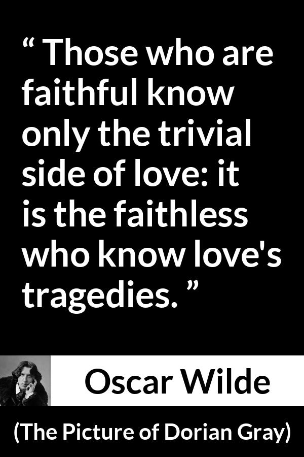 Oscar Wilde quote about love from The Picture of Dorian Gray - Those who are faithful know only the trivial side of love: it is the faithless who know love's tragedies.