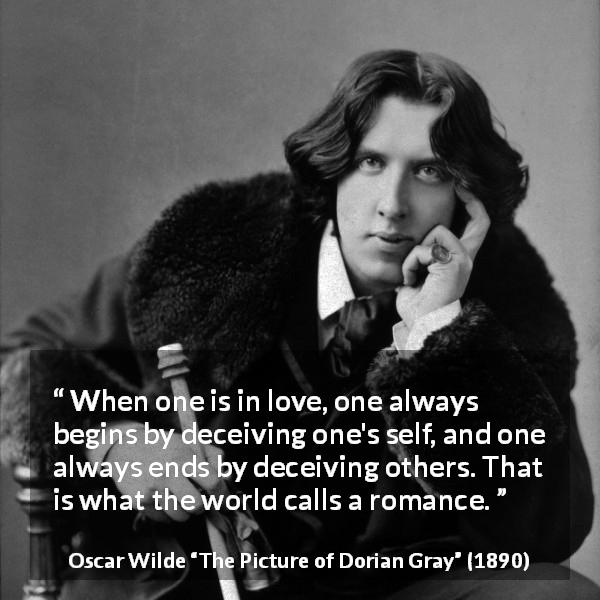 Oscar Wilde quote about love from The Picture of Dorian Gray - When one is in love, one always begins by deceiving one's self, and one always ends by deceiving others. That is what the world calls a romance.