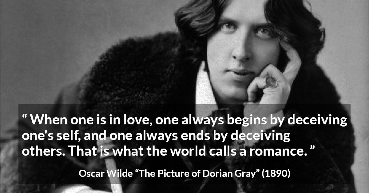 Oscar Wilde quote about love from The Picture of Dorian Gray - When one is in love, one always begins by deceiving one's self, and one always ends by deceiving others. That is what the world calls a romance.