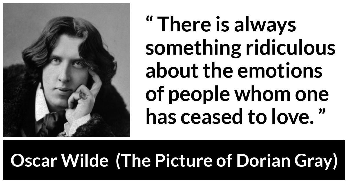 Oscar Wilde quote about love from The Picture of Dorian Gray - There is always something ridiculous about the emotions of people whom one has ceased to love.