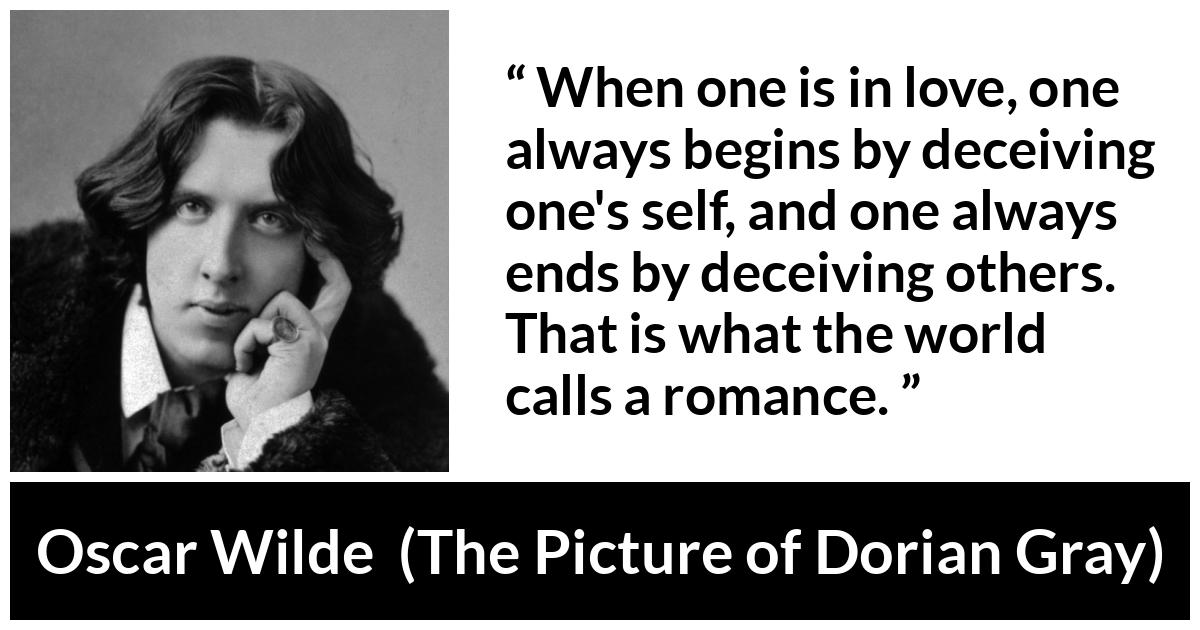 Oscar Wilde quote about love from The Picture of Dorian Gray - When one is in love, one always begins by deceiving one's self, and one always ends by deceiving others. That is what the world calls a romance.