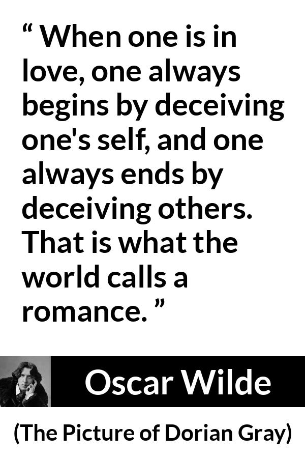 Oscar Wilde quote about love from The Picture of Dorian Gray - When one is in love, one always begins by deceiving one's self, and one always ends by deceiving others. That is what the world calls a romance.