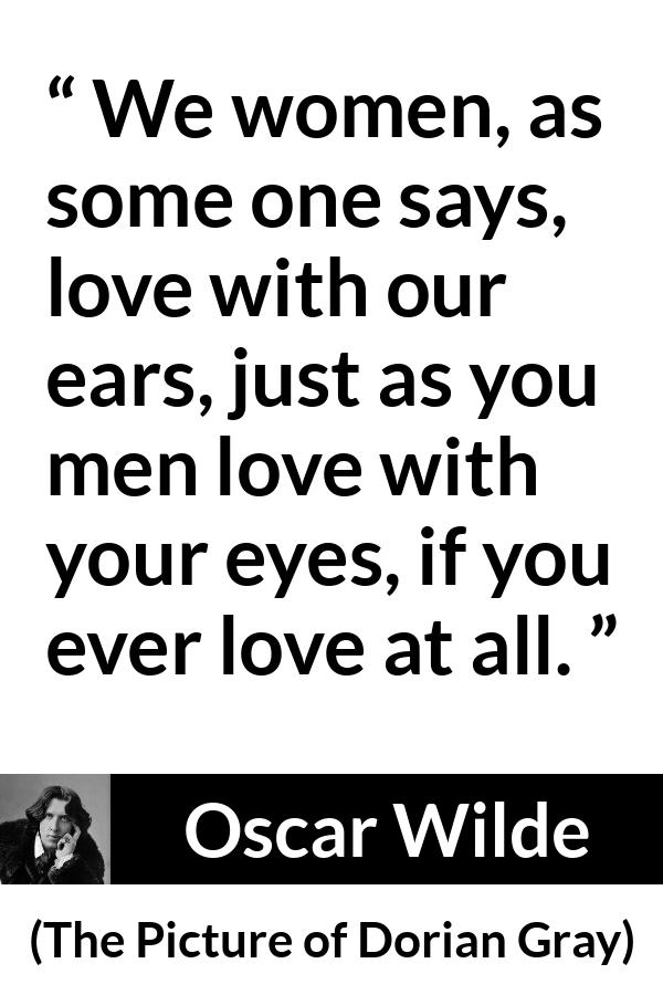 Oscar Wilde quote about love from The Picture of Dorian Gray - We women, as some one says, love with our ears, just as you men love with your eyes, if you ever love at all.