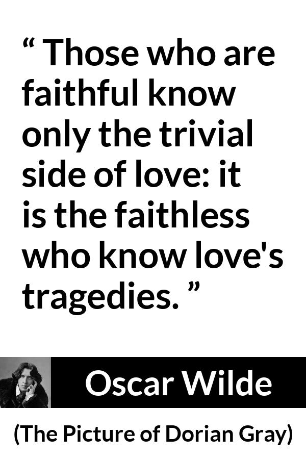 Oscar Wilde quote about love from The Picture of Dorian Gray - Those who are faithful know only the trivial side of love: it is the faithless who know love's tragedies.