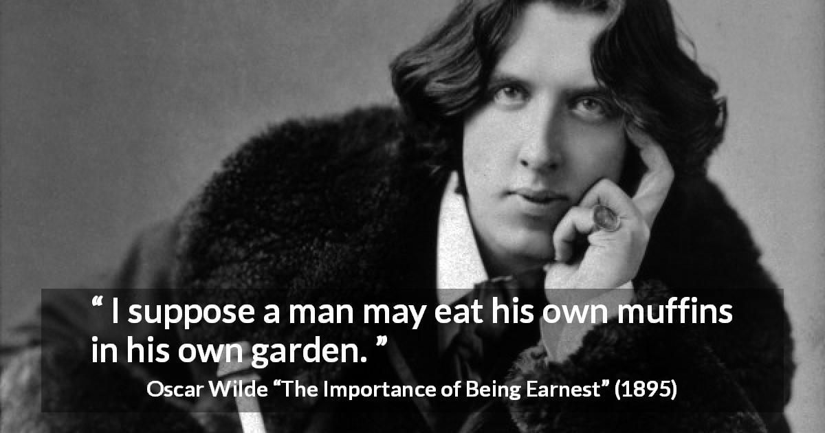 Oscar Wilde quote about man from The Importance of Being Earnest - I suppose a man may eat his own muffins in his own garden.
