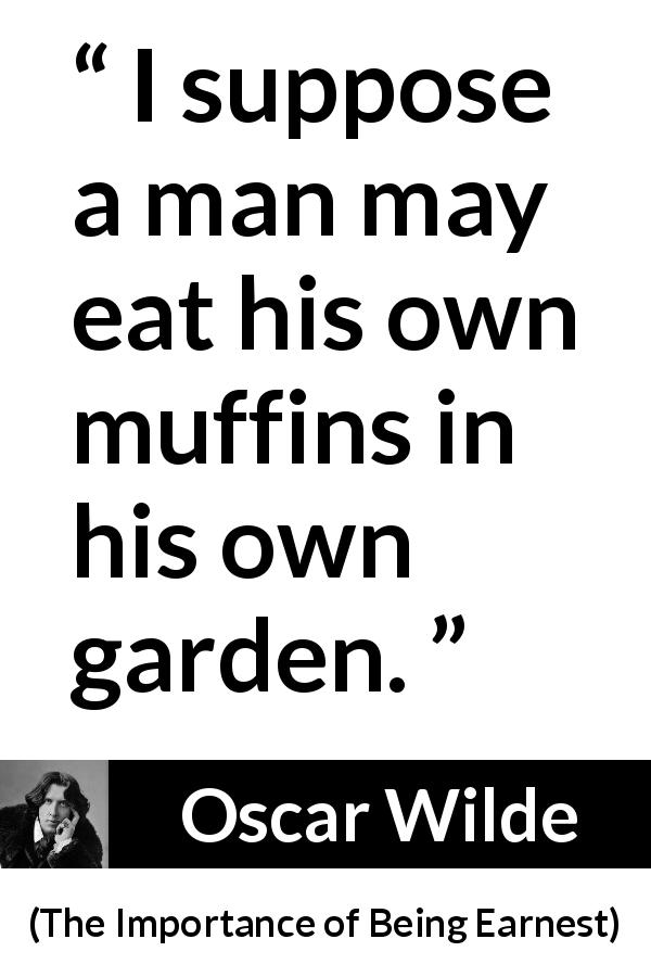 Oscar Wilde quote about man from The Importance of Being Earnest - I suppose a man may eat his own muffins in his own garden.
