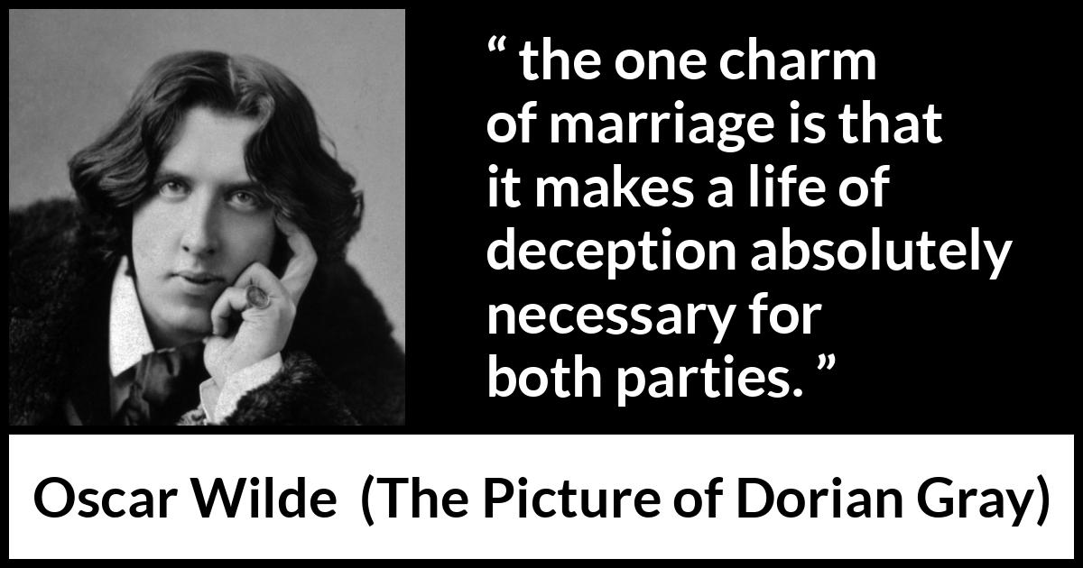 Oscar Wilde quote about marriage from The Picture of Dorian Gray - the one charm of marriage is that it makes a life of deception absolutely necessary for both parties.