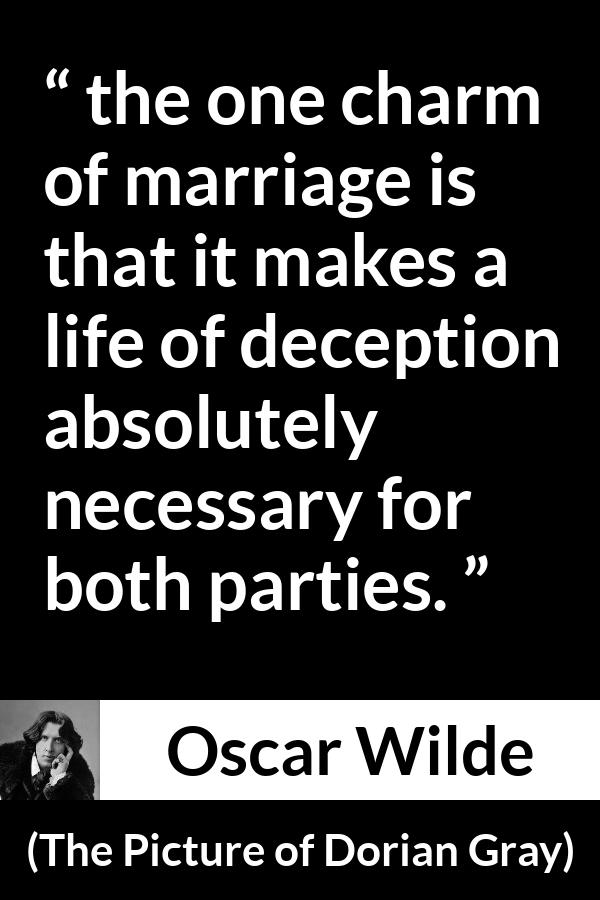 Oscar Wilde quote about marriage from The Picture of Dorian Gray - the one charm of marriage is that it makes a life of deception absolutely necessary for both parties.