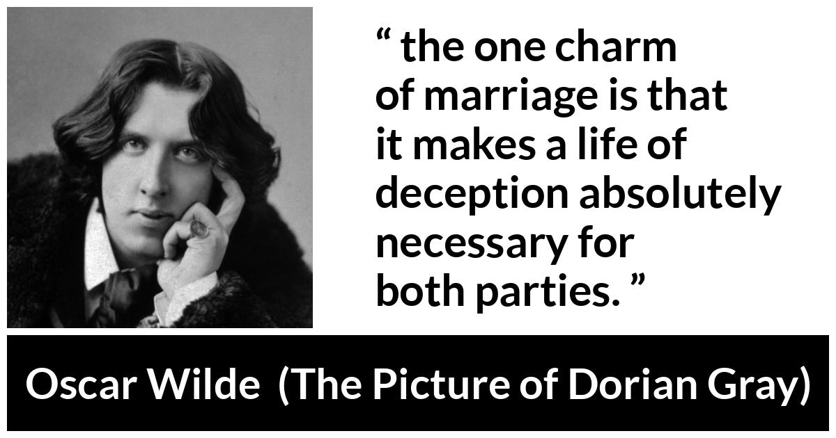 Oscar Wilde quote about marriage from The Picture of Dorian Gray - the one charm of marriage is that it makes a life of deception absolutely necessary for both parties.