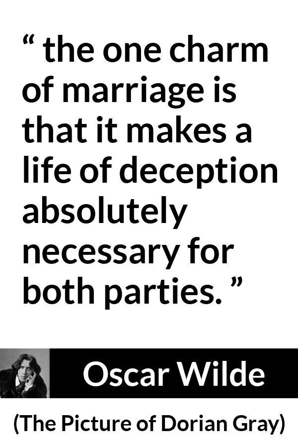 Oscar Wilde quote about marriage from The Picture of Dorian Gray - the one charm of marriage is that it makes a life of deception absolutely necessary for both parties.