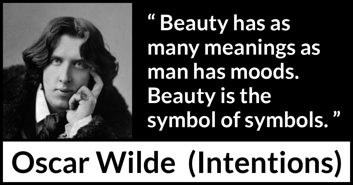 Oscar Wilde quote about meaning from Intentions - Beauty has as many meanings as man has moods. Beauty is the symbol of symbols.