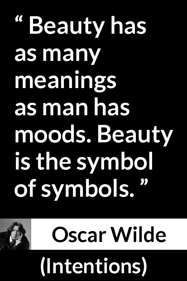 Oscar Wilde quote about meaning from Intentions - Beauty has as many meanings as man has moods. Beauty is the symbol of symbols.