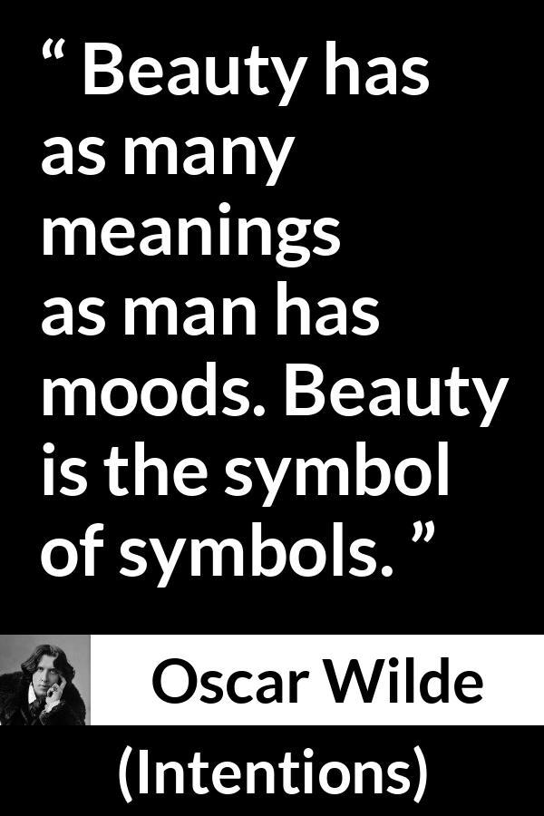 Oscar Wilde quote about meaning from Intentions - Beauty has as many meanings as man has moods. Beauty is the symbol of symbols.