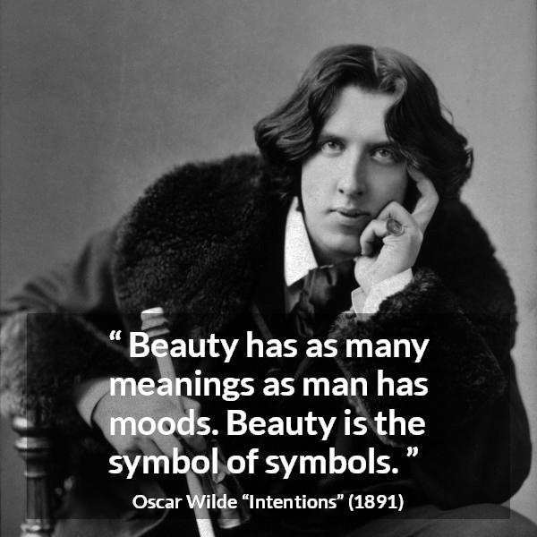 Oscar Wilde quote about meaning from Intentions - Beauty has as many meanings as man has moods. Beauty is the symbol of symbols.