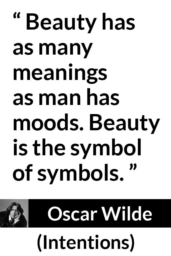 Oscar Wilde quote about meaning from Intentions - Beauty has as many meanings as man has moods. Beauty is the symbol of symbols.