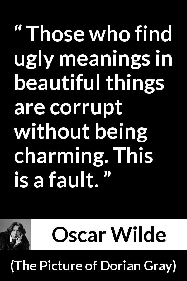 Oscar Wilde quote about meaning from The Picture of Dorian Gray - Those who find ugly meanings in beautiful things are corrupt without being charming. This is a fault.