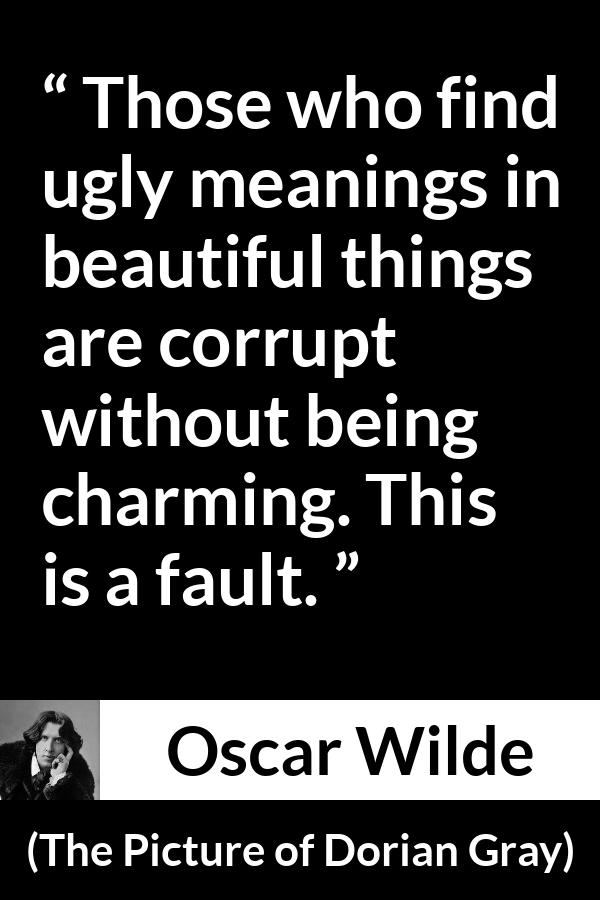 Oscar Wilde quote about meaning from The Picture of Dorian Gray - Those who find ugly meanings in beautiful things are corrupt without being charming. This is a fault.