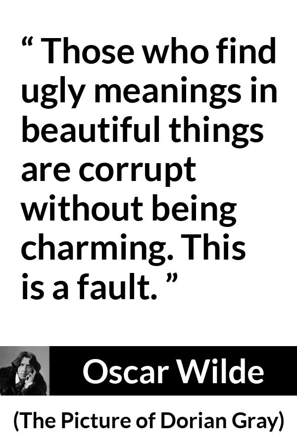 Oscar Wilde quote about meaning from The Picture of Dorian Gray - Those who find ugly meanings in beautiful things are corrupt without being charming. This is a fault.