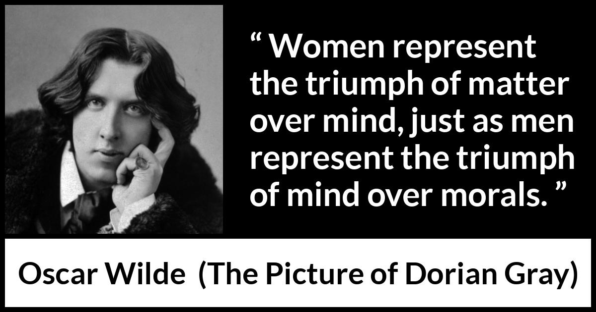 Oscar Wilde quote about men from The Picture of Dorian Gray - Women represent the triumph of matter over mind, just as men represent the triumph of mind over morals.