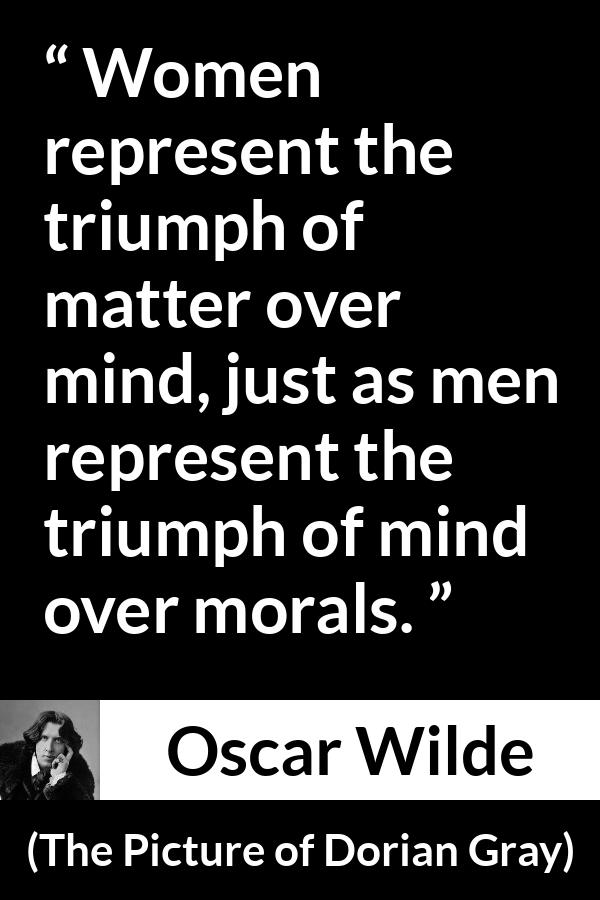 Oscar Wilde quote about men from The Picture of Dorian Gray - Women represent the triumph of matter over mind, just as men represent the triumph of mind over morals.