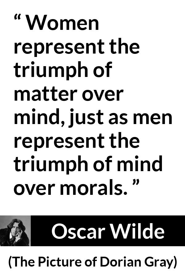 Oscar Wilde quote about men from The Picture of Dorian Gray - Women represent the triumph of matter over mind, just as men represent the triumph of mind over morals.