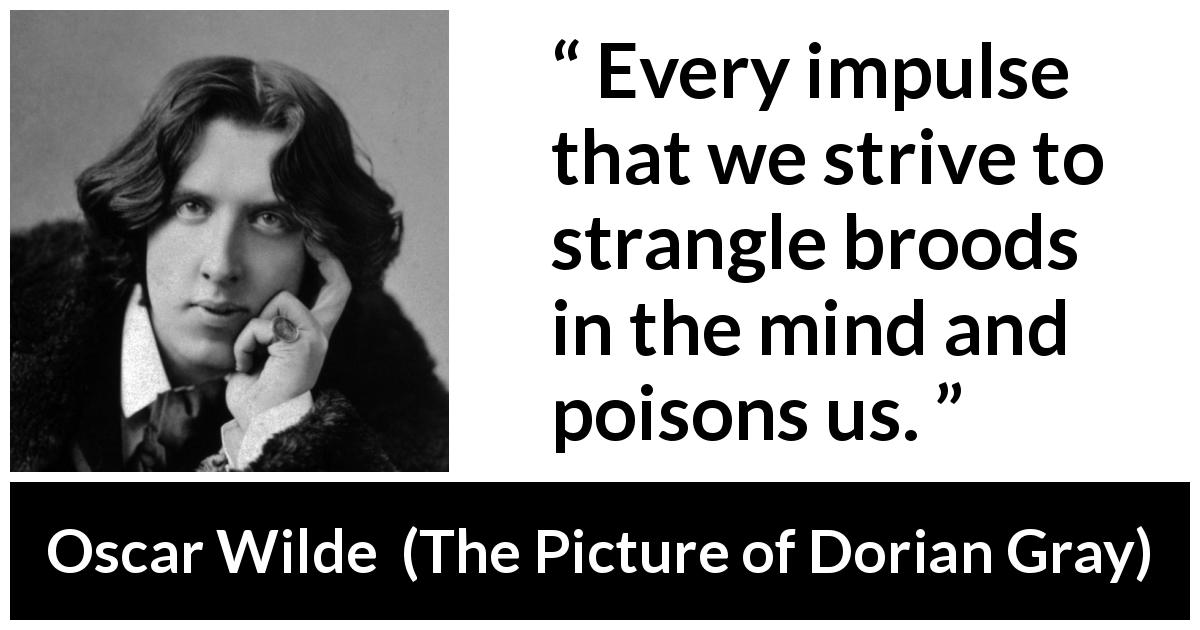Oscar Wilde quote about mind from The Picture of Dorian Gray - Every impulse that we strive to strangle broods in the mind and poisons us.
