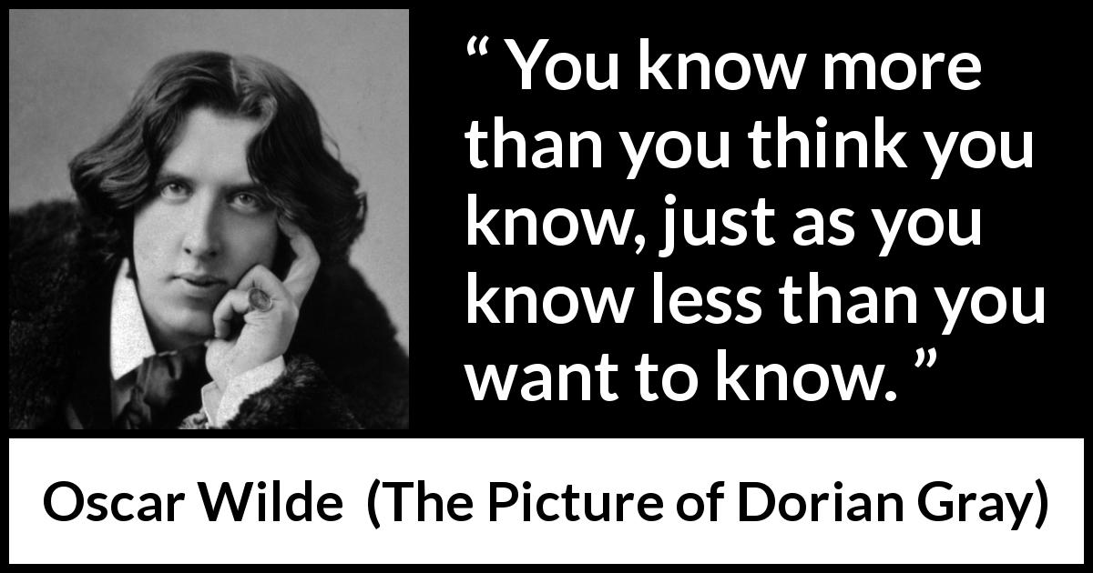 Oscar Wilde quote about modesty from The Picture of Dorian Gray - You know more than you think you know, just as you know less than you want to know.