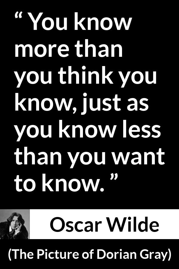 Oscar Wilde quote about modesty from The Picture of Dorian Gray - You know more than you think you know, just as you know less than you want to know.