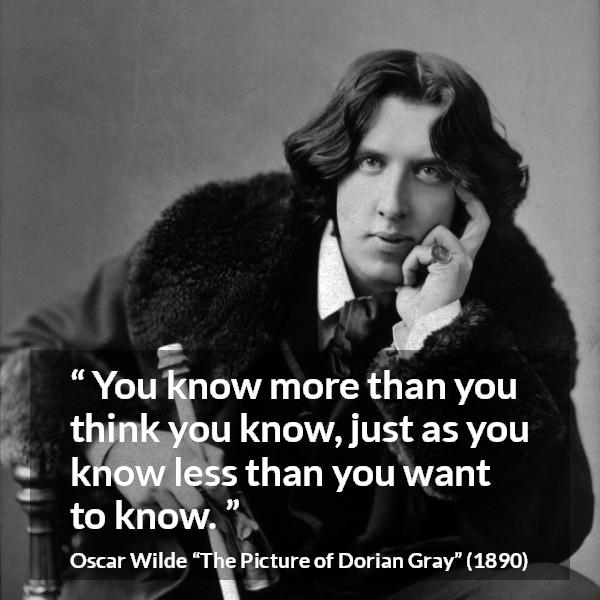 Oscar Wilde quote about modesty from The Picture of Dorian Gray - You know more than you think you know, just as you know less than you want to know.