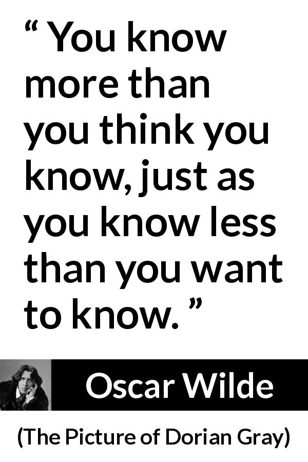 Oscar Wilde quote about modesty from The Picture of Dorian Gray - You know more than you think you know, just as you know less than you want to know.