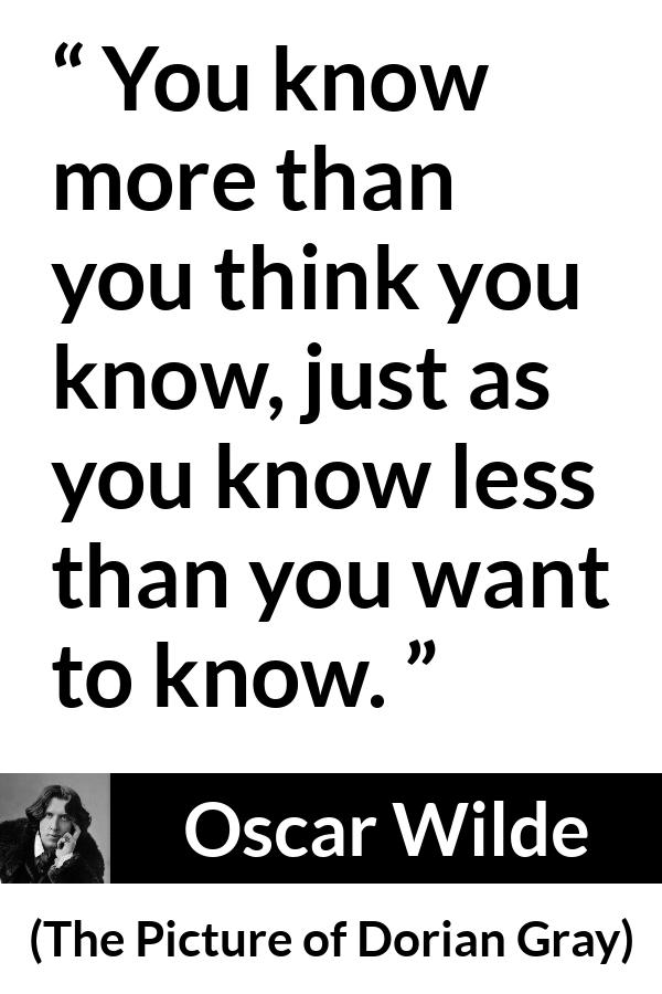 Oscar Wilde quote about modesty from The Picture of Dorian Gray - You know more than you think you know, just as you know less than you want to know.