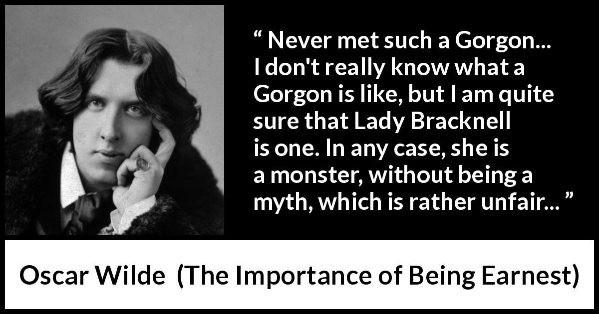 Oscar Wilde quote about monster from The Importance of Being Earnest - Never met such a Gorgon... I don't really know what a Gorgon is like, but I am quite sure that Lady Bracknell is one. In any case, she is a monster, without being a myth, which is rather unfair...