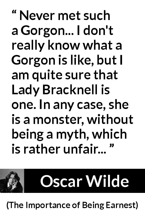 Oscar Wilde quote about monster from The Importance of Being Earnest - Never met such a Gorgon... I don't really know what a Gorgon is like, but I am quite sure that Lady Bracknell is one. In any case, she is a monster, without being a myth, which is rather unfair...