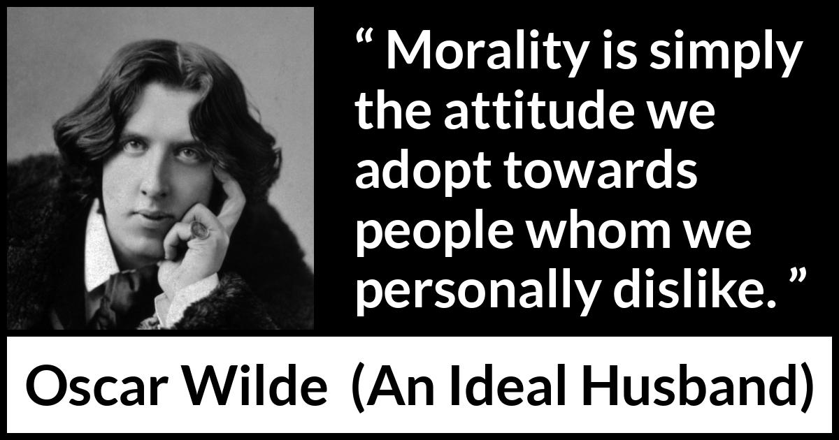 Oscar Wilde quote about morality from An Ideal Husband - Morality is simply the attitude we adopt towards people whom we personally dislike.