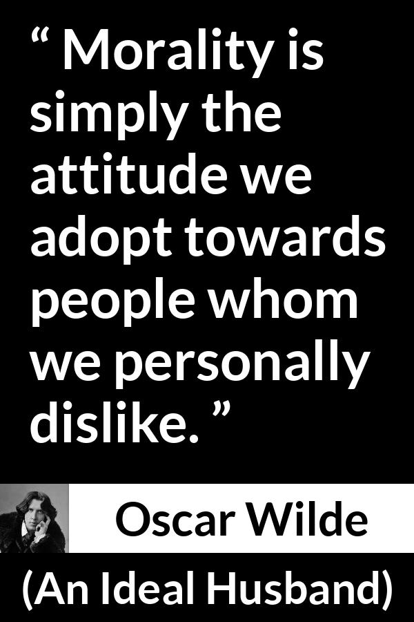 Oscar Wilde quote about morality from An Ideal Husband - Morality is simply the attitude we adopt towards people whom we personally dislike.