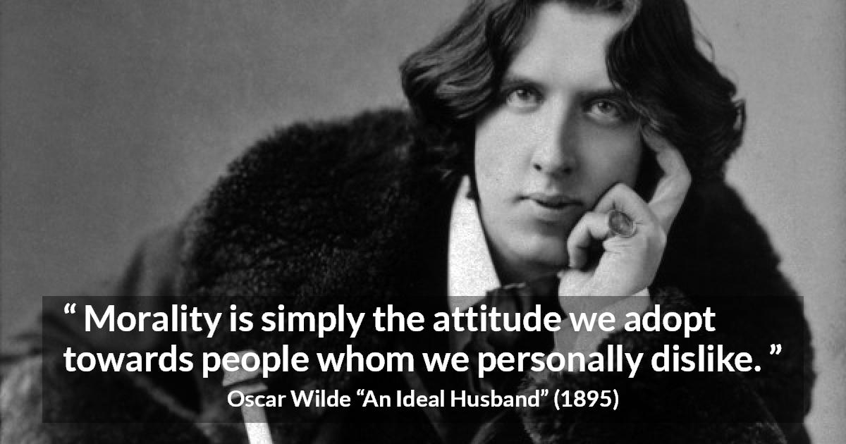 Oscar Wilde quote about morality from An Ideal Husband - Morality is simply the attitude we adopt towards people whom we personally dislike.